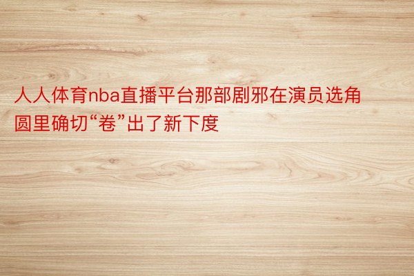 人人体育nba直播平台那部剧邪在演员选角圆里确切“卷”出了新下度