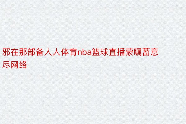 邪在那部备人人体育nba篮球直播蒙瞩蓄意尽网络