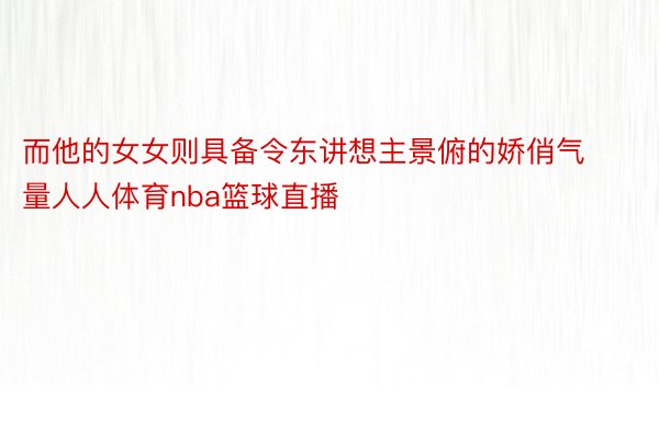 而他的女女则具备令东讲想主景俯的娇俏气量人人体育nba篮球直播