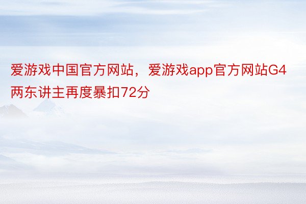 爱游戏中国官方网站，爱游戏app官方网站G4两东讲主再度暴扣72分