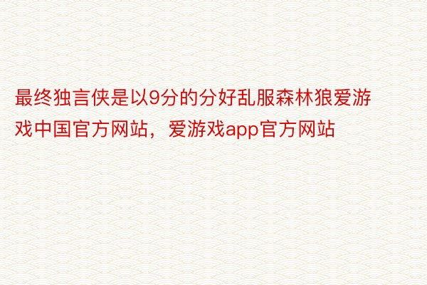 最终独言侠是以9分的分好乱服森林狼爱游戏中国官方网站，爱游戏app官方网站