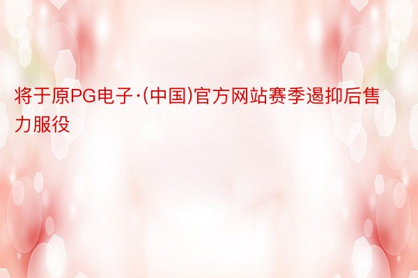 将于原PG电子·(中国)官方网站赛季遏抑后售力服役