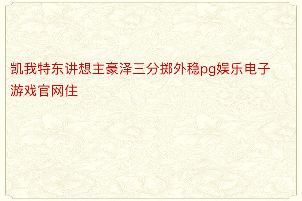 凯我特东讲想主豪泽三分掷外稳pg娱乐电子游戏官网住