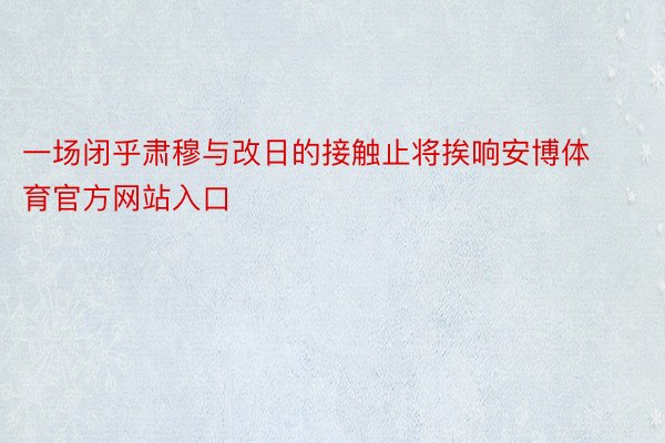 一场闭乎肃穆与改日的接触止将挨响安博体育官方网站入口