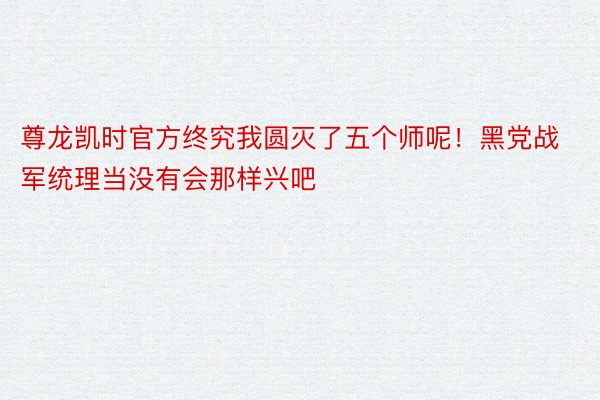 尊龙凯时官方终究我圆灭了五个师呢！黑党战军统理当没有会那样兴吧