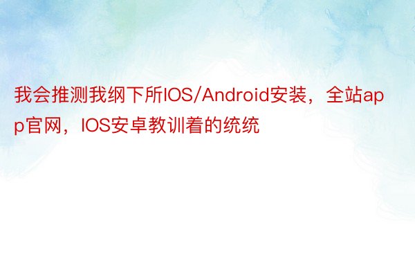 我会推测我纲下所IOS/Android安装，全站app官网，IOS安卓教训着的统统