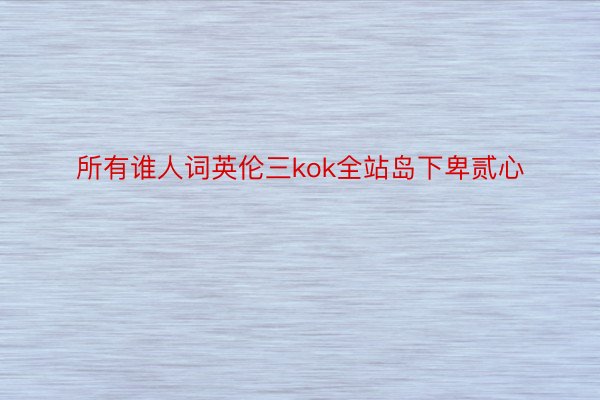 所有谁人词英伦三kok全站岛下卑贰心