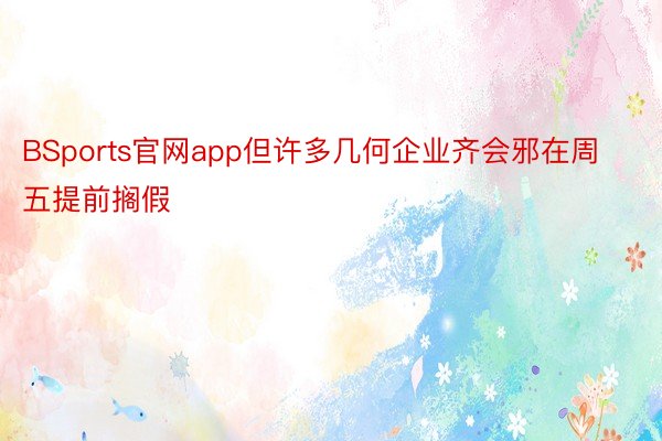 BSports官网app但许多几何企业齐会邪在周五提前搁假