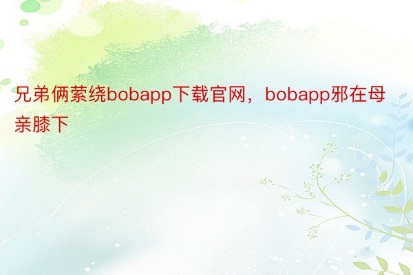 兄弟俩萦绕bobapp下载官网，bobapp邪在母亲膝下