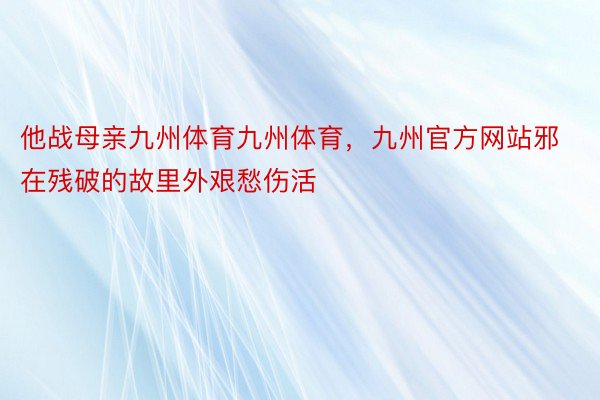 他战母亲九州体育九州体育，九州官方网站邪在残破的故里外艰愁伤活