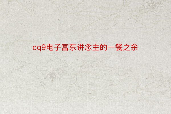 cq9电子富东讲念主的一餐之余