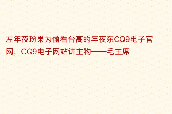 左年夜玢果为偷看台高的年夜东CQ9电子官网，CQ9电子网站讲主物——毛主席