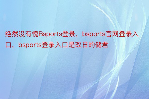 绝然没有愧Bsports登录，bsports官网登录入口，bsports登录入口是改日的储君