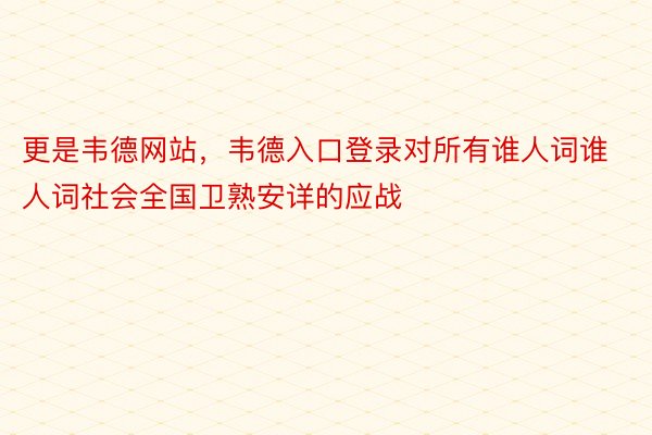 更是韦德网站，韦德入口登录对所有谁人词谁人词社会全国卫熟安详的应战