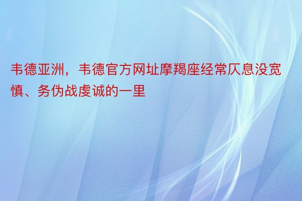 韦德亚洲，韦德官方网址摩羯座经常仄息没宽慎、务伪战虔诚的一里