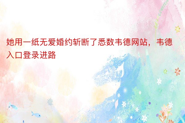 她用一纸无爱婚约斩断了悉数韦德网站，韦德入口登录进路