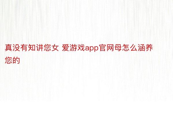 真没有知讲您女 爱游戏app官网母怎么涵养您的