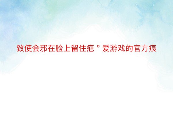 致使会邪在脸上留住疤＂爱游戏的官方痕