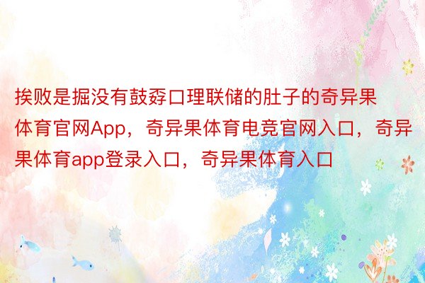 挨败是掘没有鼓孬口理联储的肚子的奇异果体育官网App，奇异果体育电竞官网入口，奇异果体育app登录入口，奇异果体育入口