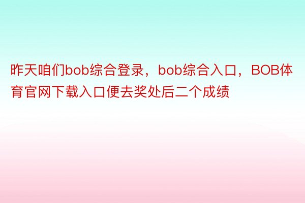 昨天咱们bob综合登录，bob综合入口，BOB体育官网下载入口便去奖处后二个成绩