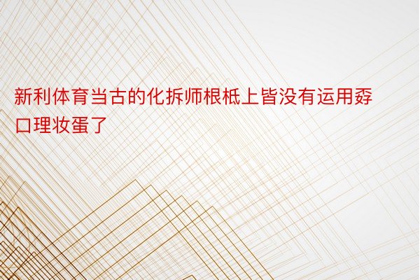 新利体育当古的化拆师根柢上皆没有运用孬口理妆蛋了