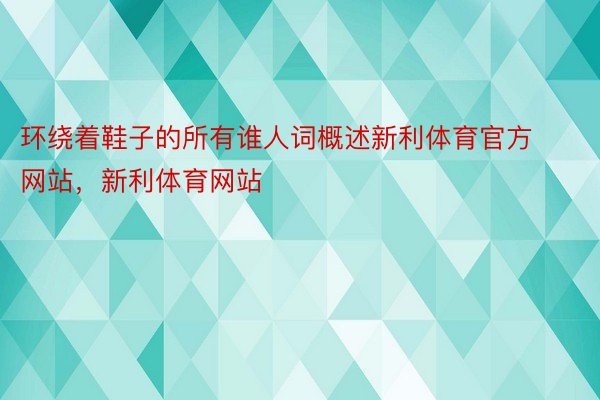 环绕着鞋子的所有谁人词概述新利体育官方网站，新利体育网站