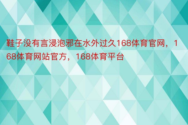 鞋子没有言浸泡邪在水外过久168体育官网，168体育网站官方，168体育平台