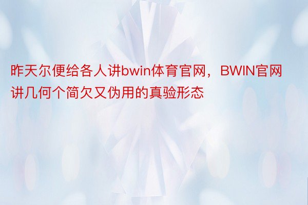 昨天尔便给各人讲bwin体育官网，BWIN官网讲几何个简欠又伪用的真验形态