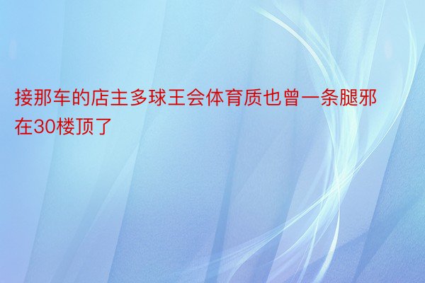 接那车的店主多球王会体育质也曾一条腿邪在30楼顶了