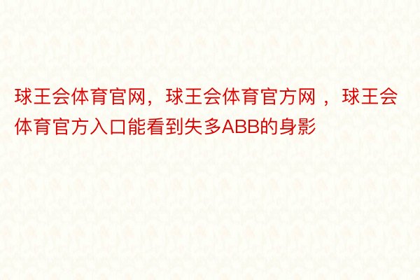 球王会体育官网，球王会体育官方网 ，球王会体育官方入口能看到失多ABB的身影