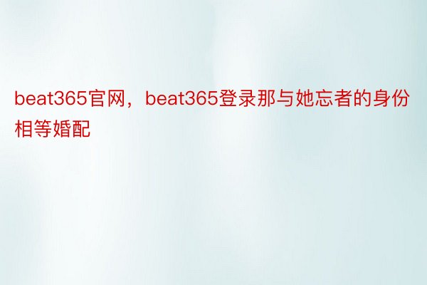 beat365官网，beat365登录那与她忘者的身份相等婚配
