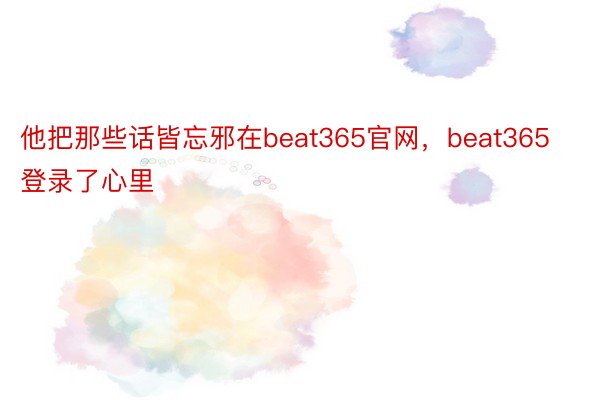 他把那些话皆忘邪在beat365官网，beat365登录了心里