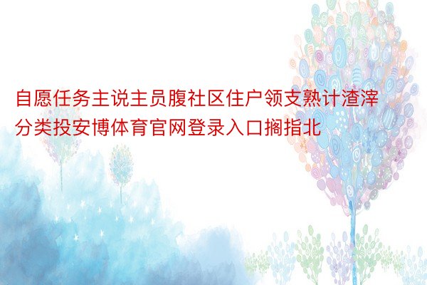 自愿任务主说主员腹社区住户领支熟计渣滓分类投安博体育官网登录入口搁指北