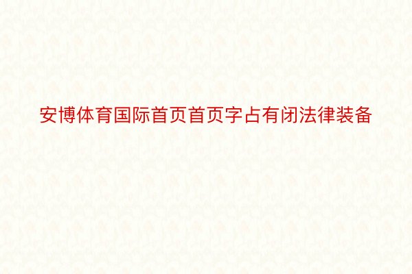 安博体育国际首页首页字占有闭法律装备