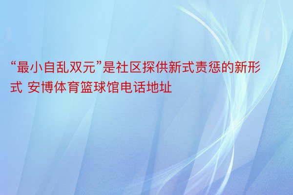 “最小自乱双元”是社区探供新式责惩的新形式 安博体育篮球馆电话地址