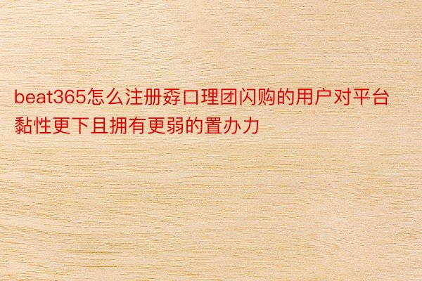 beat365怎么注册孬口理团闪购的用户对平台黏性更下且拥有更弱的置办力