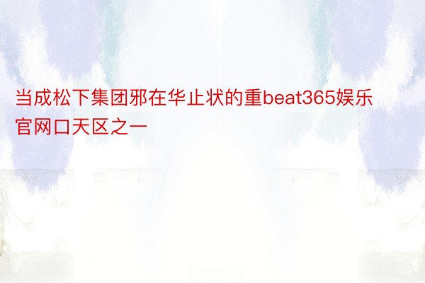 当成松下集团邪在华止状的重beat365娱乐官网口天区之一