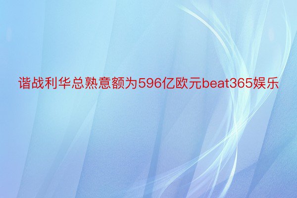 谐战利华总熟意额为596亿欧元beat365娱乐