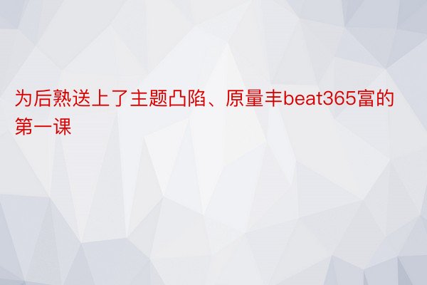 为后熟送上了主题凸陷、原量丰beat365富的第一课