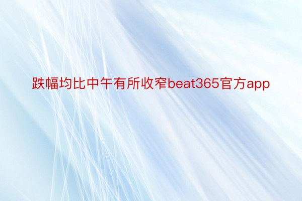 跌幅均比中午有所收窄beat365官方app