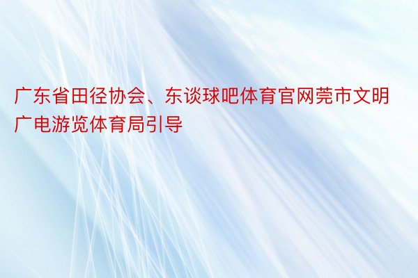 广东省田径协会、东谈球吧体育官网莞市文明广电游览体育局引导