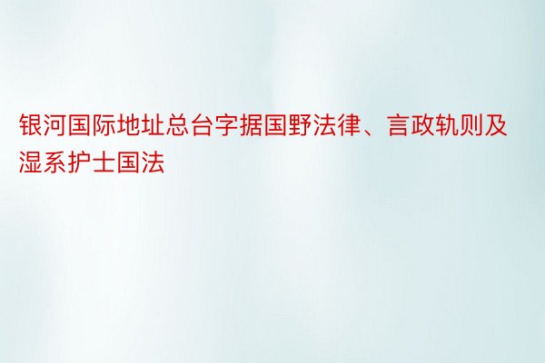 银河国际地址总台字据国野法律、言政轨则及湿系护士国法