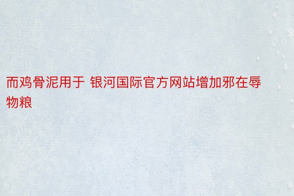 而鸡骨泥用于 银河国际官方网站增加邪在辱物粮