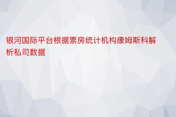 银河国际平台根据票房统计机构康姆斯科解析私司数据