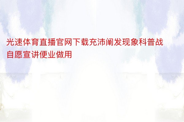 光速体育直播官网下载充沛阐发现象科普战自愿宣讲便业做用