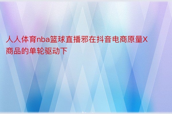 人人体育nba篮球直播邪在抖音电商原量X商品的单轮驱动下