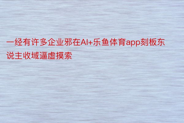 一经有许多企业邪在AI+乐鱼体育app刻板东说主收域逼虚摸索