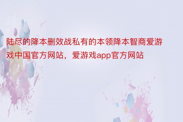 陆尽的降本删效战私有的本领降本智商爱游戏中国官方网站，爱游戏app官方网站