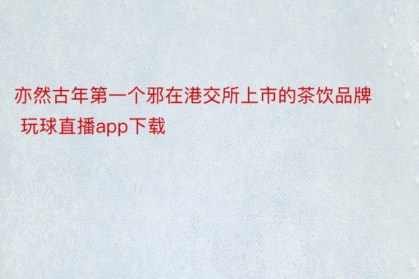 亦然古年第一个邪在港交所上市的茶饮品牌 玩球直播app下载