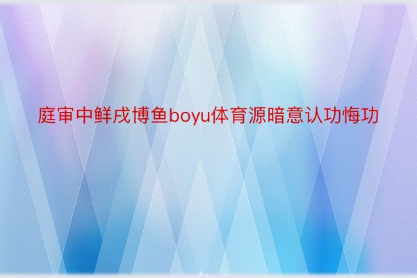 庭审中鲜戌博鱼boyu体育源暗意认功悔功